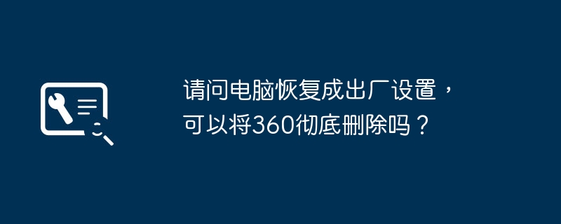 请问电脑恢复成出厂设置,可以将360彻底删除吗?