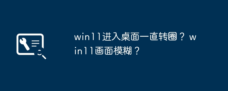 win11进入桌面一直转圈? win11画面模糊?