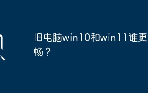 旧电脑win10和win11谁更流畅？