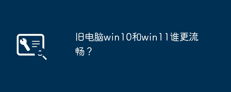 旧电脑win10和win11谁更流畅?