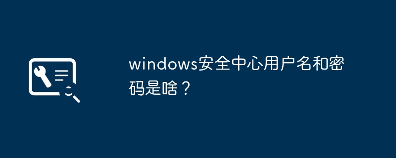 windows安全中心用户名和密码是啥?