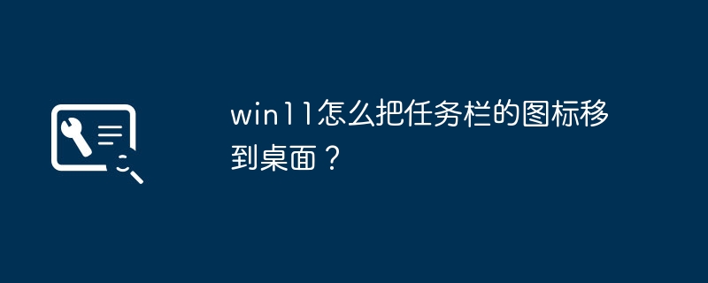 win11怎么把任务栏的图标移到桌面?