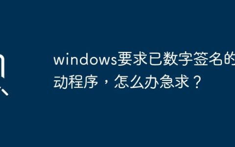 急需解决Windows要求数字签名的驱动程序问题