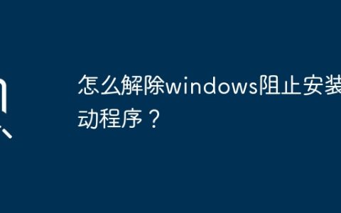 解除Windows的驱动程序安装阻止方法是什么？