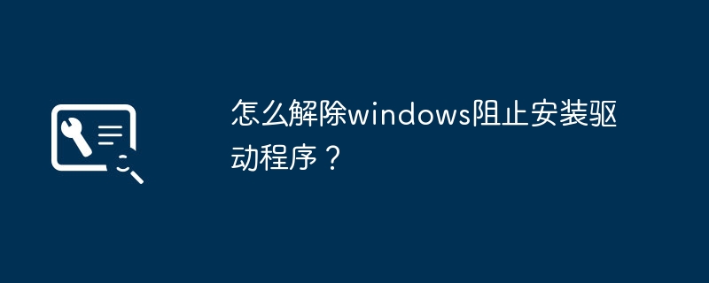 怎么解除windows阻止安装驱动程序?