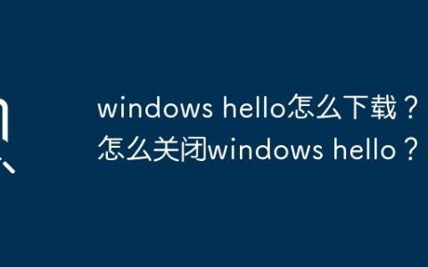 如何获取Windows Hello？ 如何禁用Windows Hello？