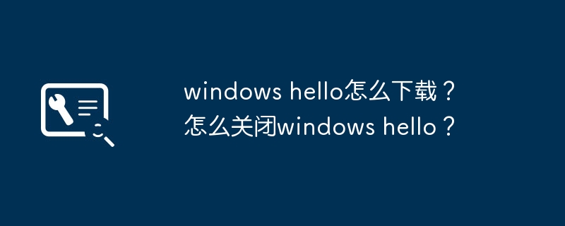 windows hello怎么下载? 怎么关闭windows hello?