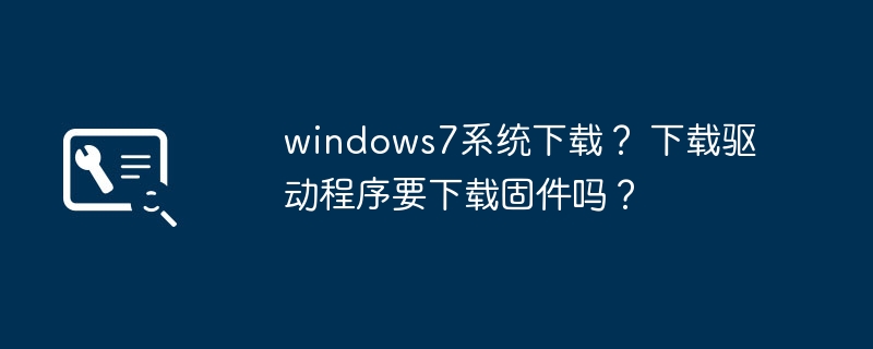 windows7系统下载? 下载驱动程序要下载固件吗?