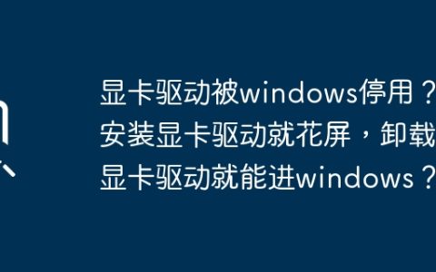 显卡驱动导致Windows禁用？安装显卡驱动会导致屏幕异常，卸载显卡驱动后可以正常进入Windows？