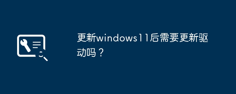 更新windows11后需要更新驱动吗?