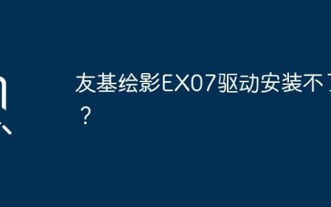 无法成功安装友基绘影EX07驱动？