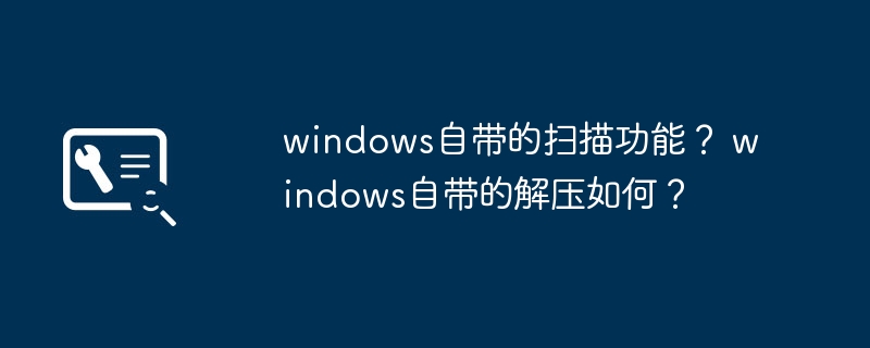 windows自带的扫描功能? windows自带的解压如何?