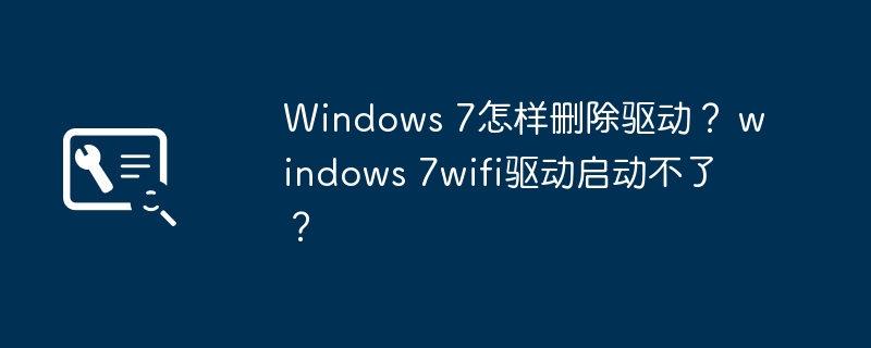 如何在Windows 7中卸载驱动程序?解决 Windows 7无法启动Wi-Fi驱动的问题
