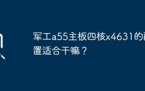 适合什么用途的四核x4631 CPU与军工a55主板配置兼容？