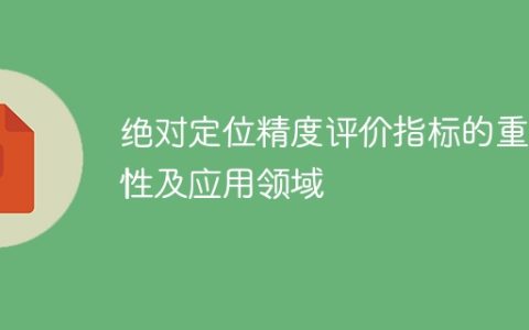 绝对定位精度评估指标在应用领域中的重要性及应用价值