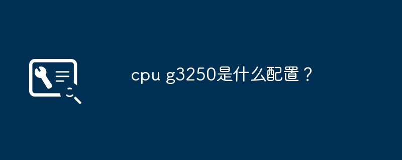 cpu g3250是什么配置?