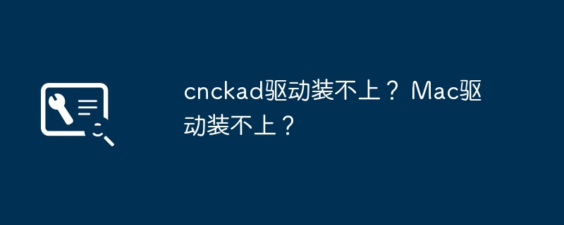 cnckad驱动装不上？ mac驱动装不上？