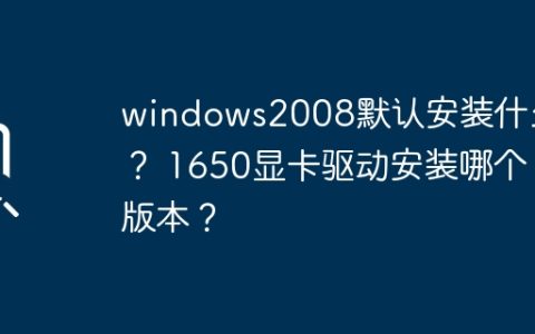 Windows 2008的默认安装内容是什么？1650显卡应该安装哪个驱动版本？