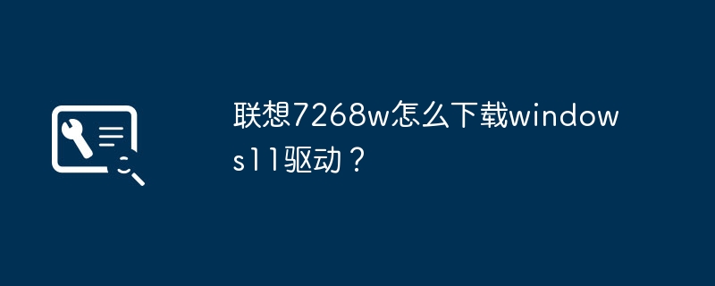 联想7268w怎么下载windows11驱动?