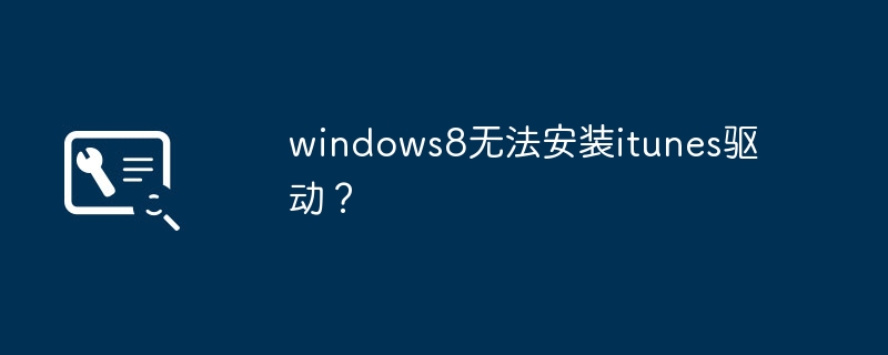 iTunes驱动安装失败问题在Windows 8系统中如何解决?