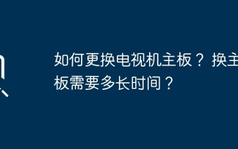 如何更换电视机主板？ 换主板需要多长时间？