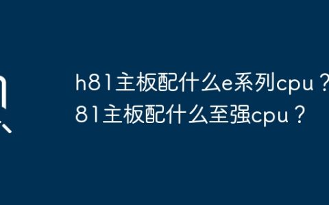 适用于h81主板的e系列cpu选择有哪些？ 适用于h81主板的至强cpu选择有哪些？