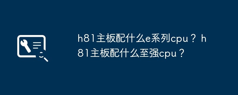 h81主板配什么e系列cpu? h81主板配什么至强cpu?