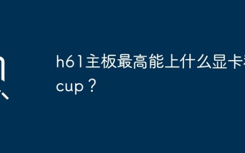 h61主板的显卡和cpu兼容性范围是什么？