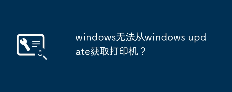 windows无法从windows update获取打印机?