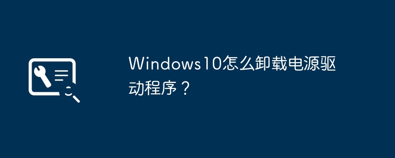 如何卸载Windows10的电源驱动程序?