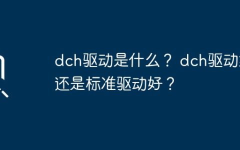 什么是DCH驱动？DCH驱动与标准驱动相比哪个更好？