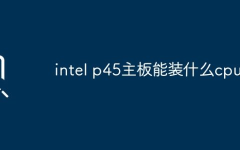 兼容于intel p45主板的cpu型号列表