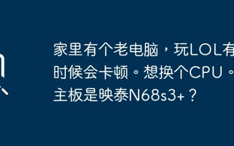 想升级映泰N68s3+主板的老电脑，以获得更流畅的LOL体验