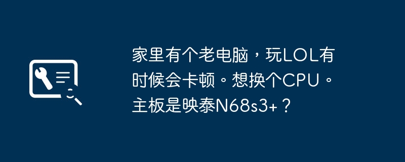 家里有个老电脑,玩lol有时候会卡顿。想换个cpu。主板是映泰n68s3+?