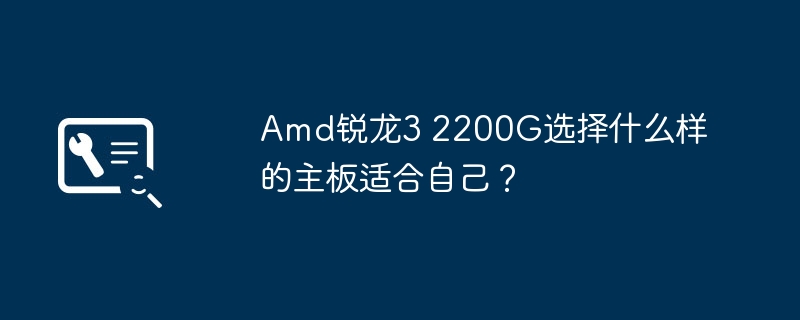 Amd锐龙3 2200G选择什么样的主板适合自己?