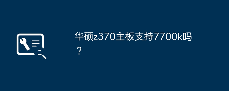华硕z370主板支持7700k吗?