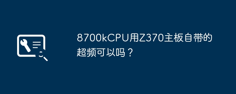 Z370主板自带的超频功能能否用于8700k CPU?