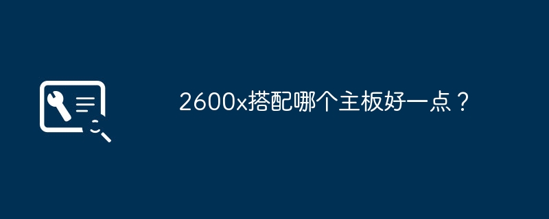 2600x搭配哪个主板好一点?