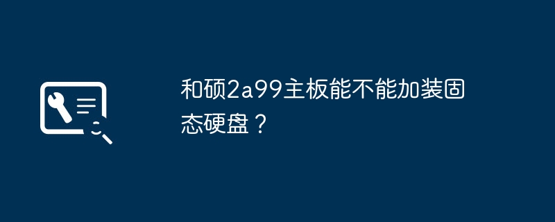 和硕2a99主板能不能加装固态硬盘?