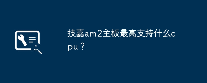 AM2主板的最高支持的CPU型号是什么?