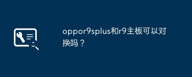 可以互相对换的吗?oppo R9s Plus和R9主板是兼容的吗?