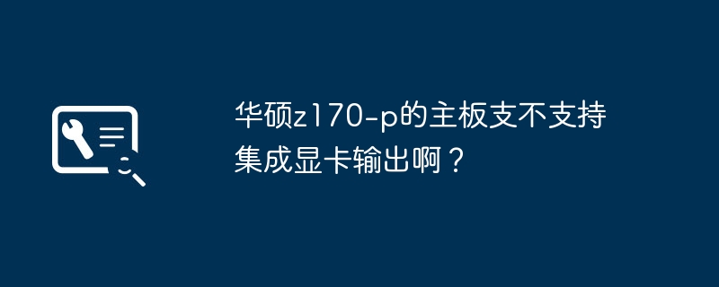 华硕z170-p主板是否支持集成显卡输出?