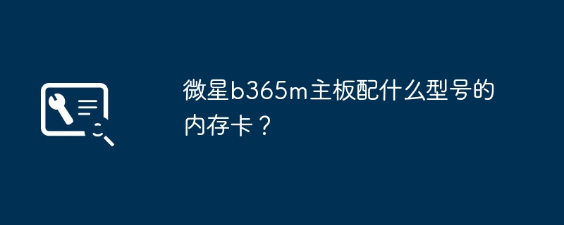 微星b365m主板配什么型号的内存卡？
