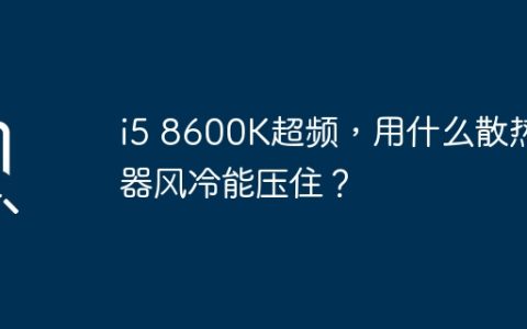 i5 8600K超频，用什么散热器风冷能压住？