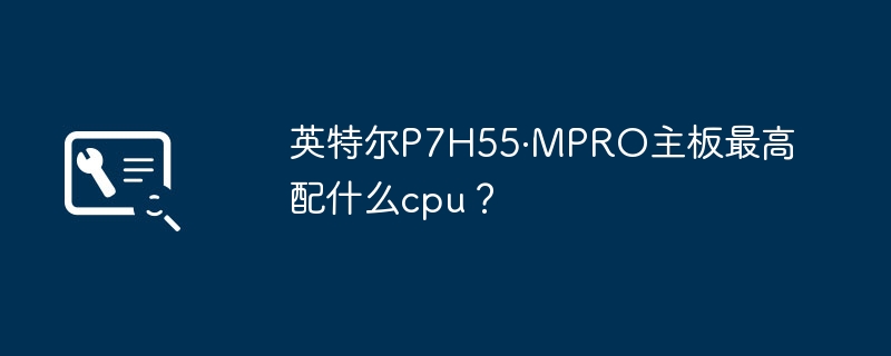 英特尔P7H55·MPRO主板最高配什么cpu?