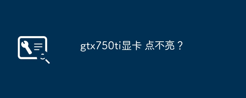 GTX750Ti显卡无法启动?