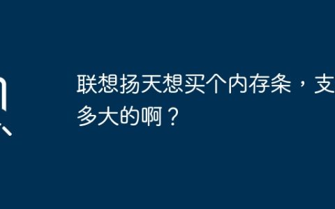 联想扬天内存扩展：能够支持的最大内存容量是多少？