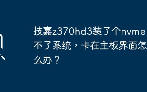 解决技嘉z370hd3主板启动困扰：安装NVMe后无法进入操作系统的问题