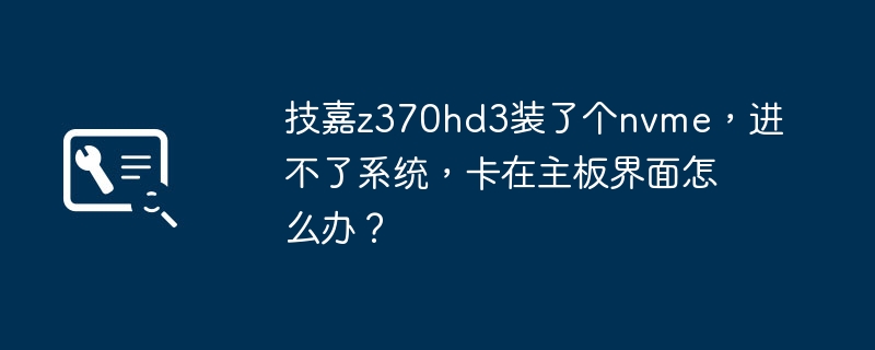 解决技嘉z370hd3主板启动困扰:安装NVMe后无法进入操作系统的问题