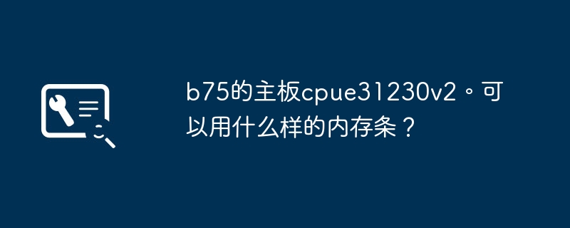 适用于b75主板的cpue31230v2的内存条有哪些选择?